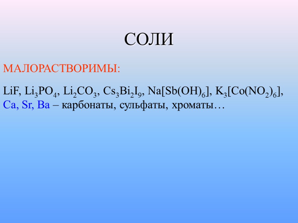 СОЛИ МАЛОРАСТВОРИМЫ: LiF, Li3PO4, Li2CO3, Cs3Bi2I9, Na[Sb(OH)6], K3[Co(NO2)6], Ca, Sr, Ba – карбонаты, сульфаты,